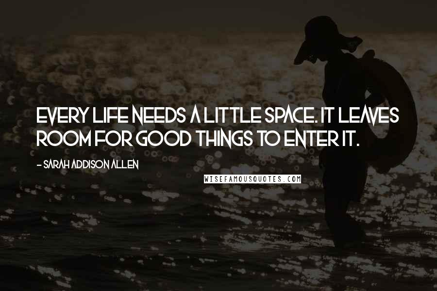 Sarah Addison Allen Quotes: Every life needs a little space. It leaves room for good things to enter it.