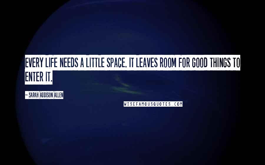 Sarah Addison Allen Quotes: Every life needs a little space. It leaves room for good things to enter it.