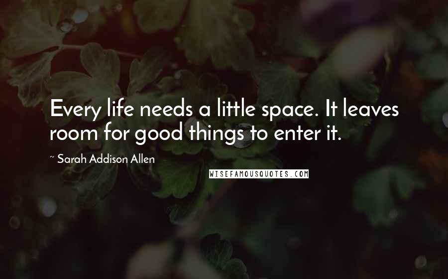 Sarah Addison Allen Quotes: Every life needs a little space. It leaves room for good things to enter it.