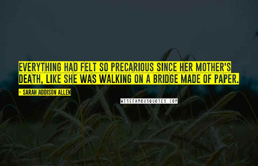 Sarah Addison Allen Quotes: Everything had felt so precarious since her mother's death, like she was walking on a bridge made of paper.