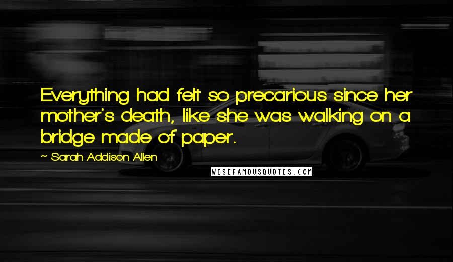 Sarah Addison Allen Quotes: Everything had felt so precarious since her mother's death, like she was walking on a bridge made of paper.