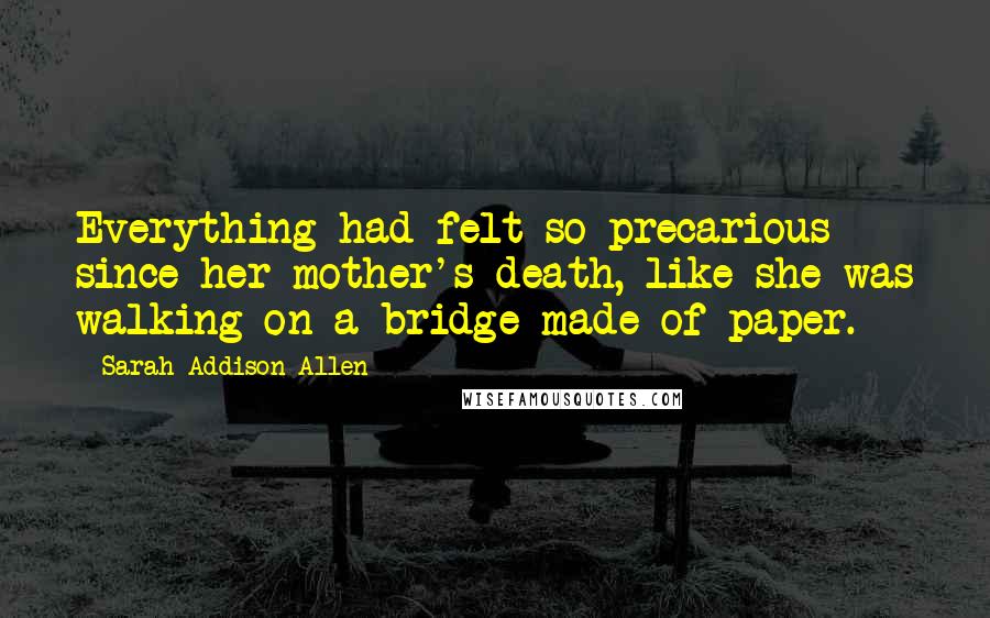 Sarah Addison Allen Quotes: Everything had felt so precarious since her mother's death, like she was walking on a bridge made of paper.