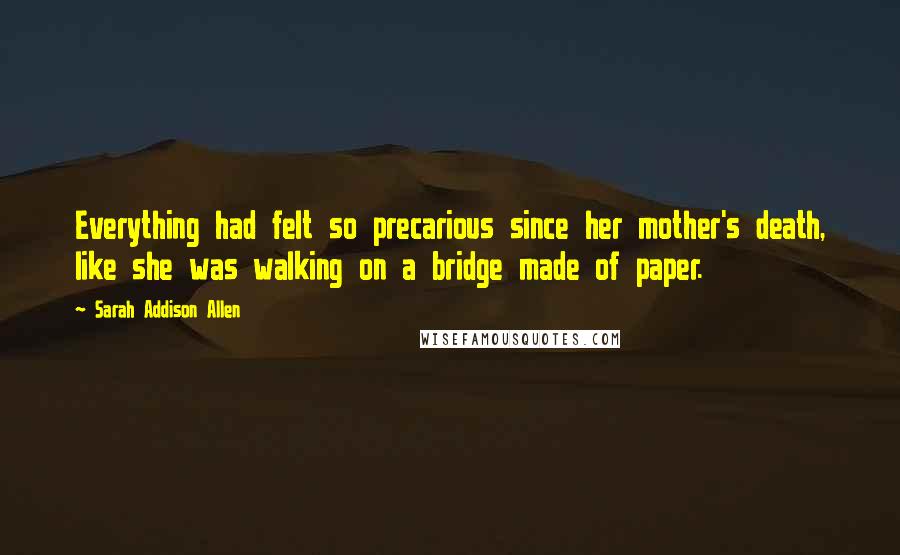 Sarah Addison Allen Quotes: Everything had felt so precarious since her mother's death, like she was walking on a bridge made of paper.