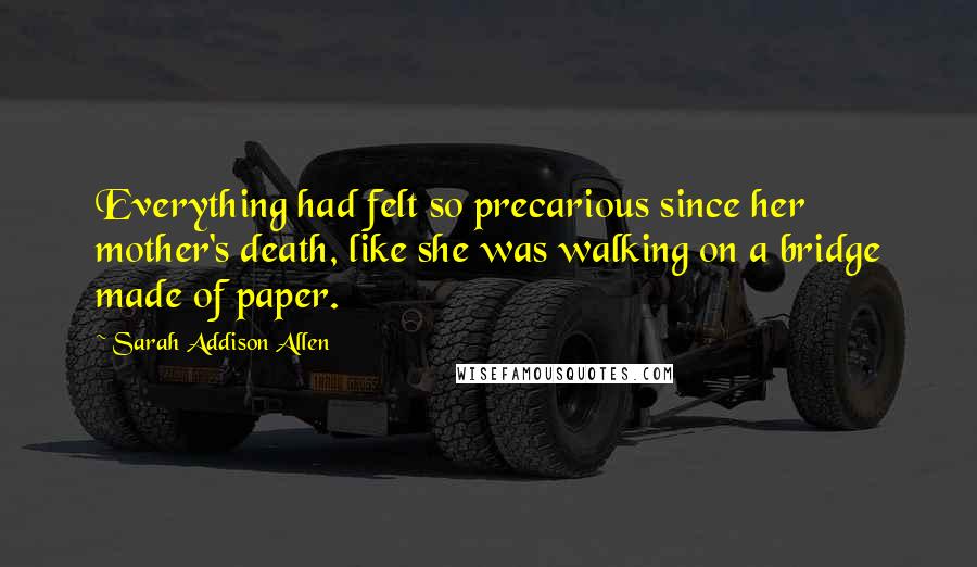 Sarah Addison Allen Quotes: Everything had felt so precarious since her mother's death, like she was walking on a bridge made of paper.