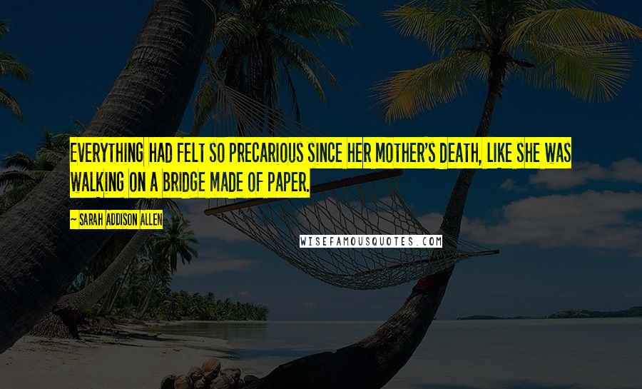 Sarah Addison Allen Quotes: Everything had felt so precarious since her mother's death, like she was walking on a bridge made of paper.