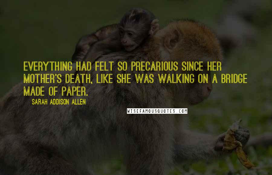 Sarah Addison Allen Quotes: Everything had felt so precarious since her mother's death, like she was walking on a bridge made of paper.