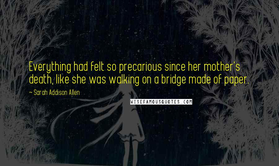 Sarah Addison Allen Quotes: Everything had felt so precarious since her mother's death, like she was walking on a bridge made of paper.