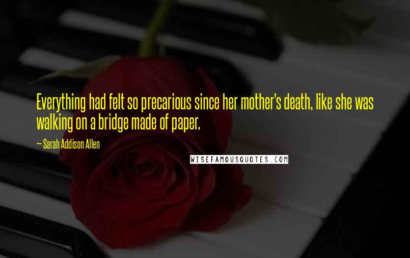 Sarah Addison Allen Quotes: Everything had felt so precarious since her mother's death, like she was walking on a bridge made of paper.