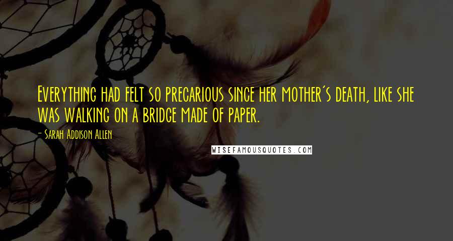 Sarah Addison Allen Quotes: Everything had felt so precarious since her mother's death, like she was walking on a bridge made of paper.