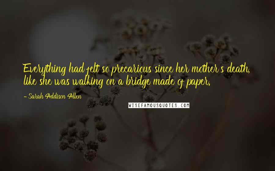 Sarah Addison Allen Quotes: Everything had felt so precarious since her mother's death, like she was walking on a bridge made of paper.