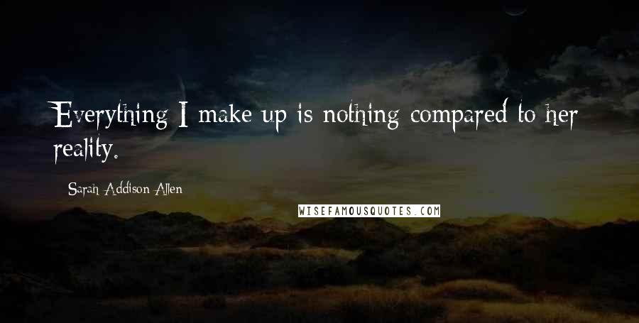 Sarah Addison Allen Quotes: Everything I make up is nothing compared to her reality.