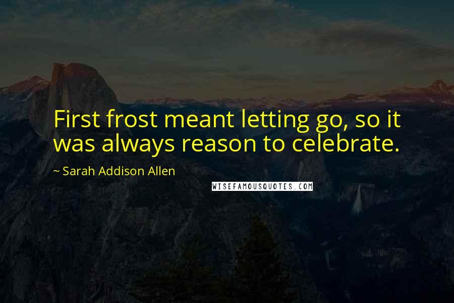 Sarah Addison Allen Quotes: First frost meant letting go, so it was always reason to celebrate.