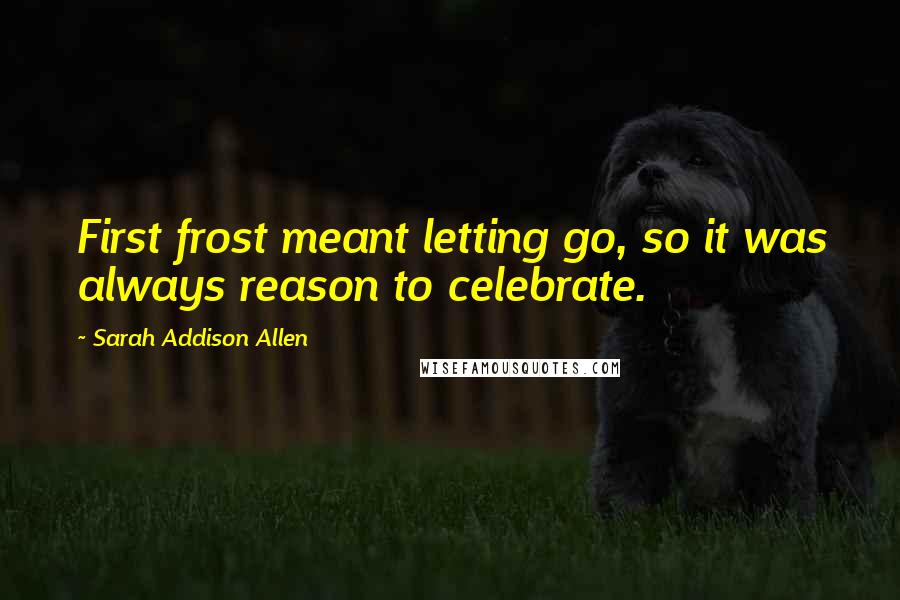 Sarah Addison Allen Quotes: First frost meant letting go, so it was always reason to celebrate.