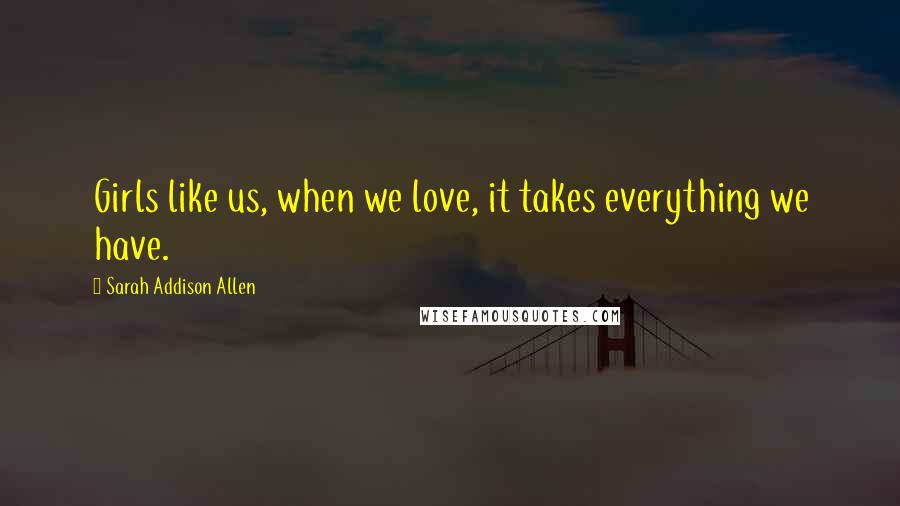 Sarah Addison Allen Quotes: Girls like us, when we love, it takes everything we have.