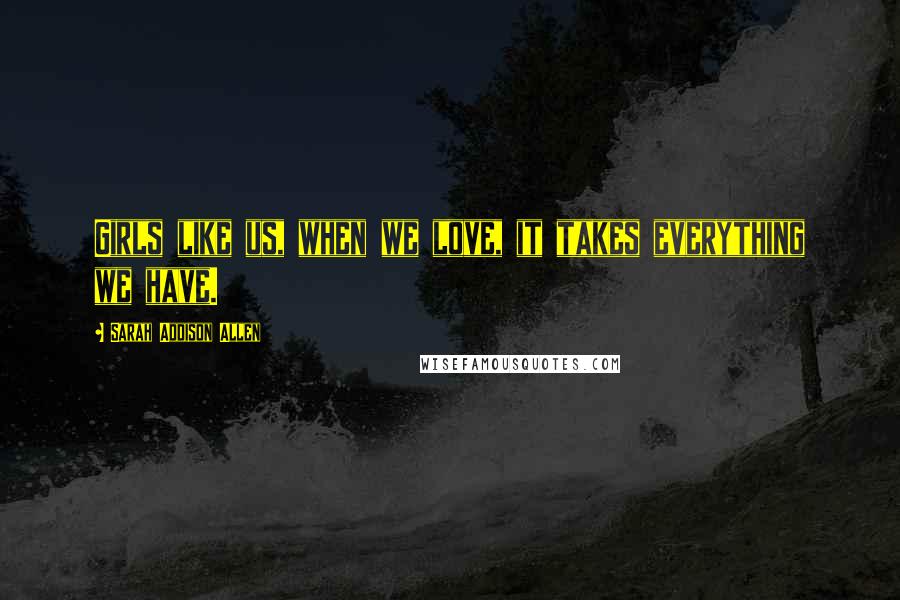 Sarah Addison Allen Quotes: Girls like us, when we love, it takes everything we have.