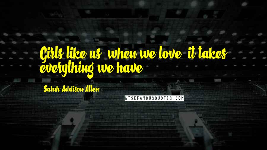 Sarah Addison Allen Quotes: Girls like us, when we love, it takes everything we have.