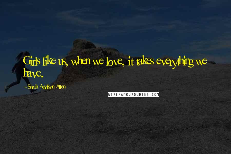 Sarah Addison Allen Quotes: Girls like us, when we love, it takes everything we have.