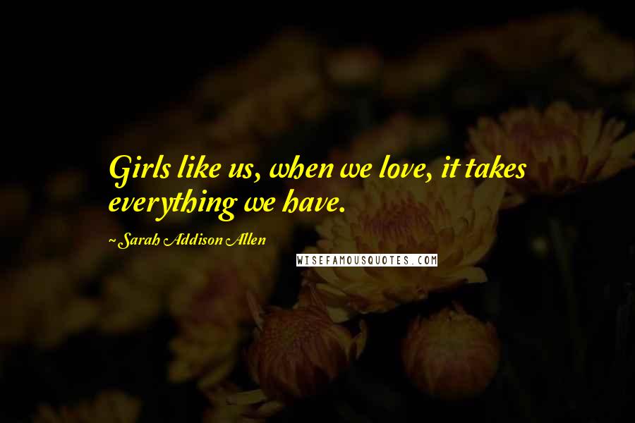 Sarah Addison Allen Quotes: Girls like us, when we love, it takes everything we have.