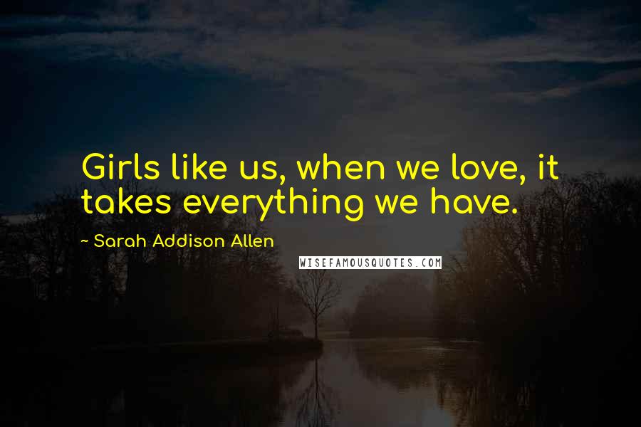 Sarah Addison Allen Quotes: Girls like us, when we love, it takes everything we have.