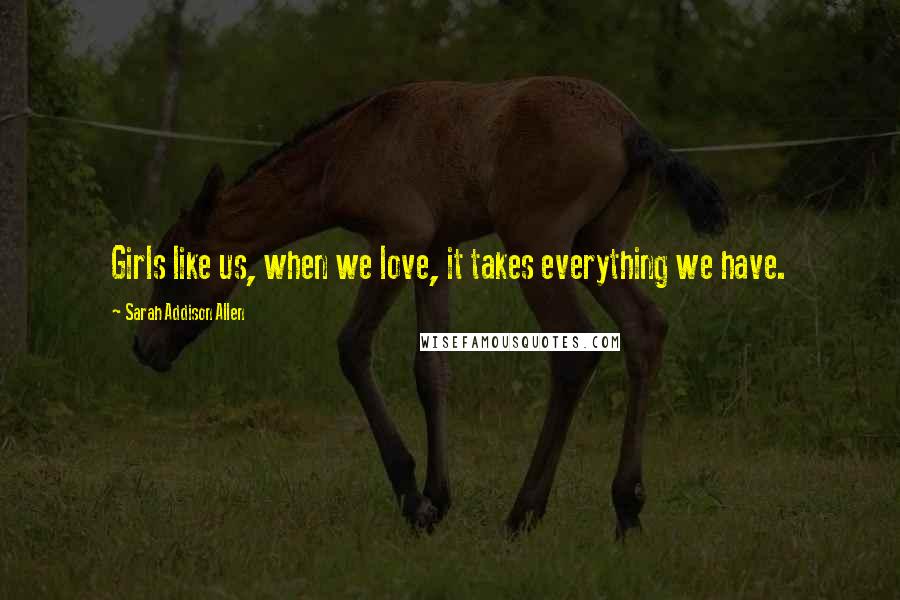 Sarah Addison Allen Quotes: Girls like us, when we love, it takes everything we have.