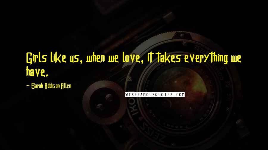 Sarah Addison Allen Quotes: Girls like us, when we love, it takes everything we have.