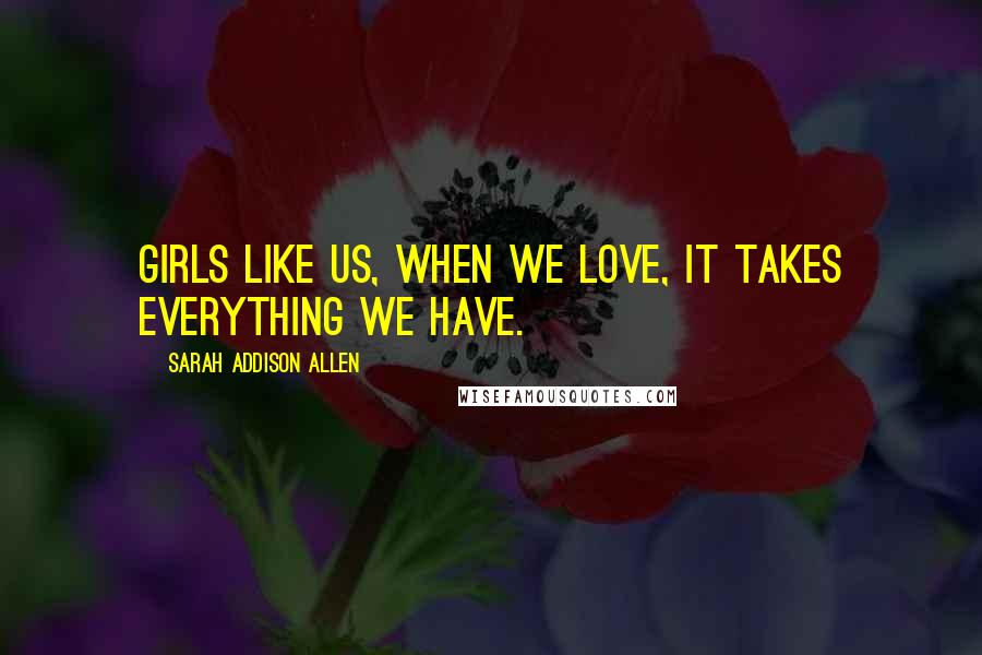 Sarah Addison Allen Quotes: Girls like us, when we love, it takes everything we have.