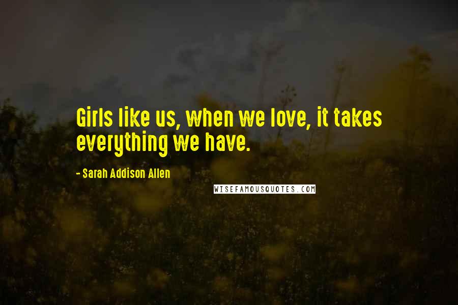 Sarah Addison Allen Quotes: Girls like us, when we love, it takes everything we have.