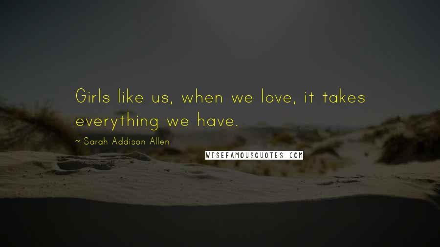 Sarah Addison Allen Quotes: Girls like us, when we love, it takes everything we have.