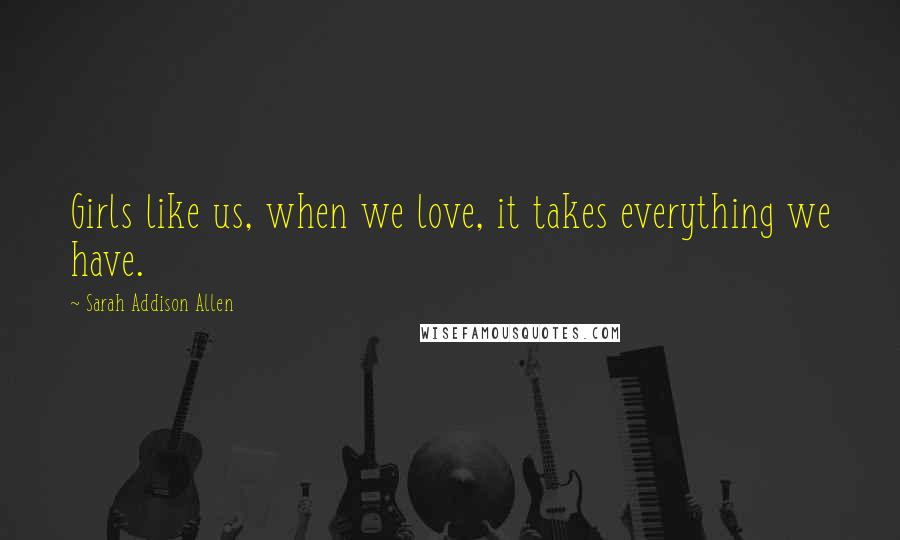 Sarah Addison Allen Quotes: Girls like us, when we love, it takes everything we have.