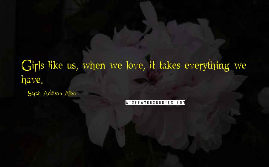 Sarah Addison Allen Quotes: Girls like us, when we love, it takes everything we have.