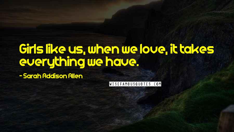 Sarah Addison Allen Quotes: Girls like us, when we love, it takes everything we have.