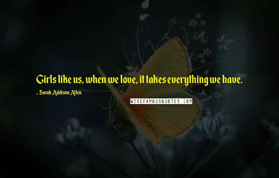 Sarah Addison Allen Quotes: Girls like us, when we love, it takes everything we have.