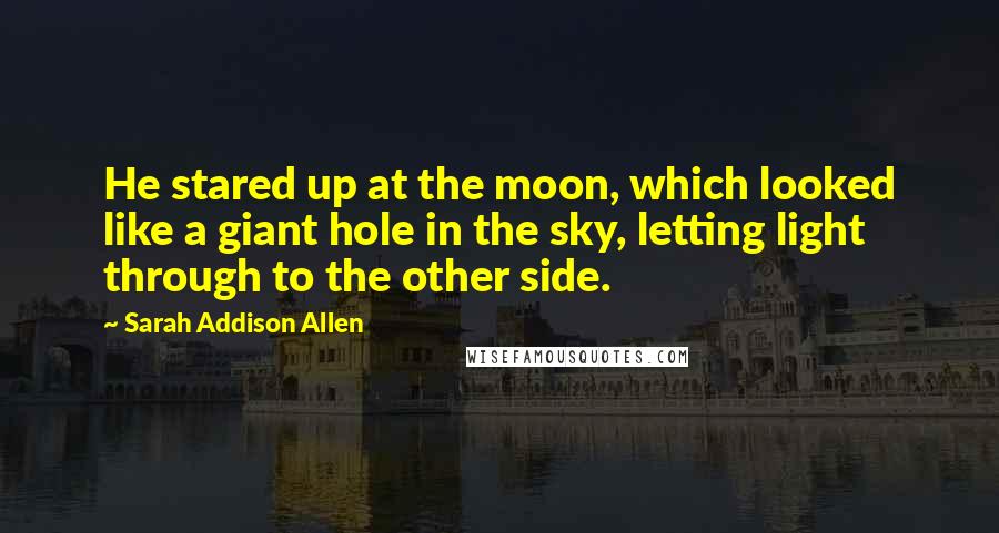 Sarah Addison Allen Quotes: He stared up at the moon, which looked like a giant hole in the sky, letting light through to the other side.