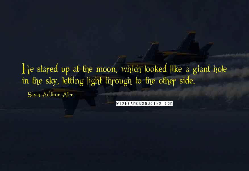 Sarah Addison Allen Quotes: He stared up at the moon, which looked like a giant hole in the sky, letting light through to the other side.