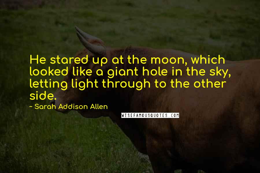 Sarah Addison Allen Quotes: He stared up at the moon, which looked like a giant hole in the sky, letting light through to the other side.