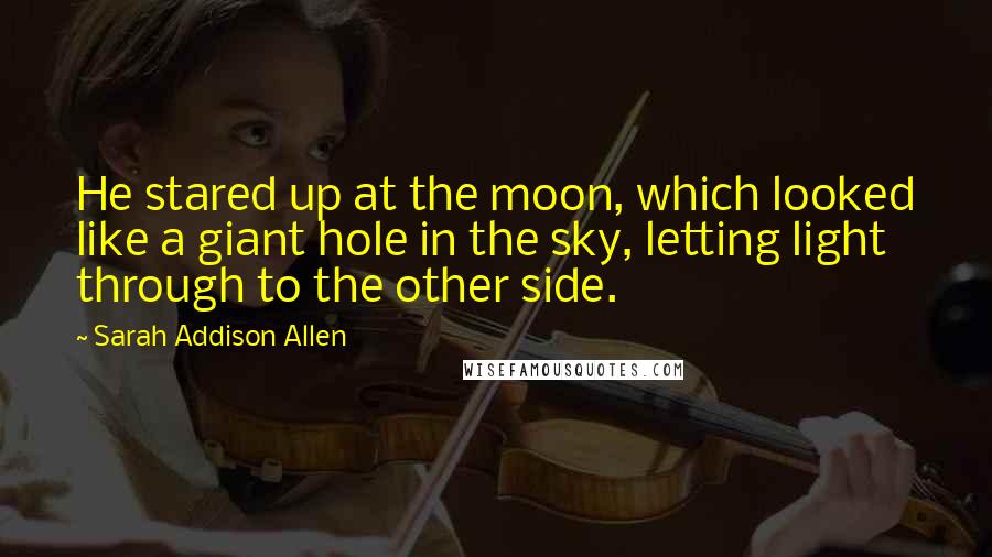 Sarah Addison Allen Quotes: He stared up at the moon, which looked like a giant hole in the sky, letting light through to the other side.