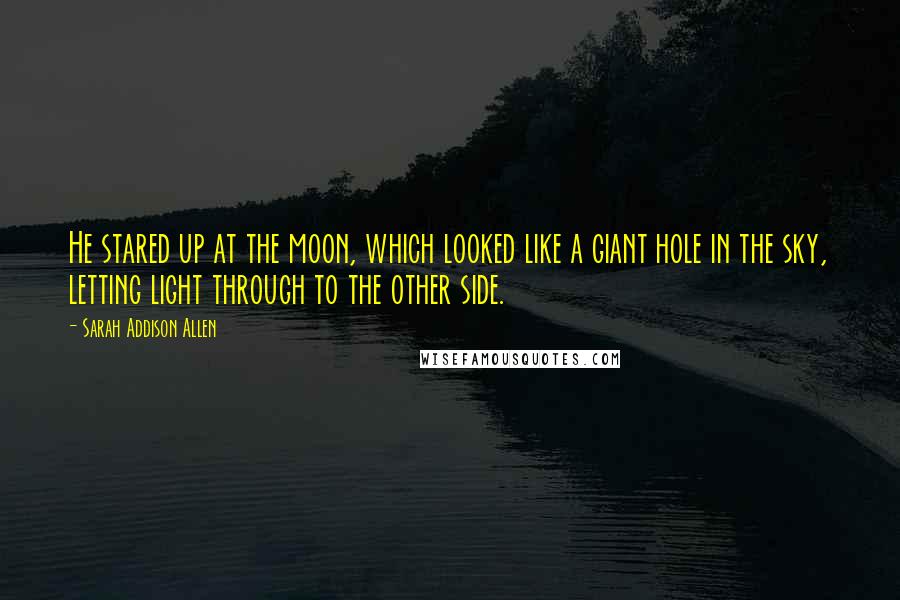 Sarah Addison Allen Quotes: He stared up at the moon, which looked like a giant hole in the sky, letting light through to the other side.