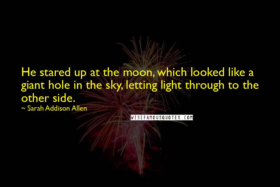 Sarah Addison Allen Quotes: He stared up at the moon, which looked like a giant hole in the sky, letting light through to the other side.