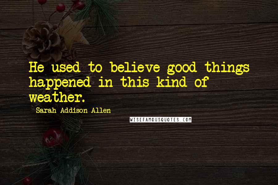 Sarah Addison Allen Quotes: He used to believe good things happened in this kind of weather.