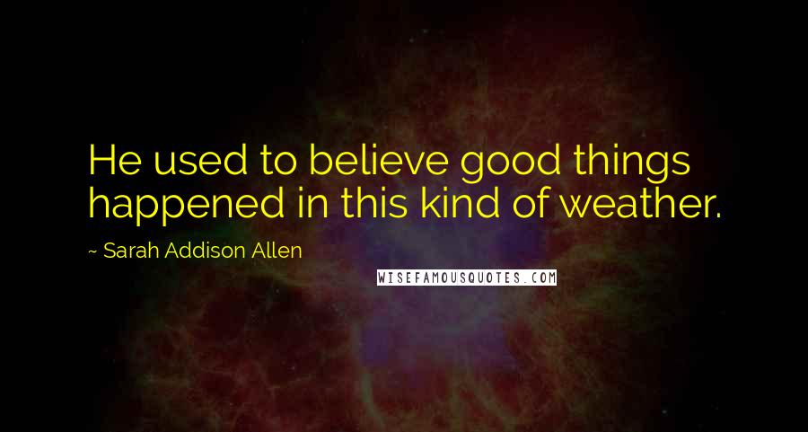 Sarah Addison Allen Quotes: He used to believe good things happened in this kind of weather.