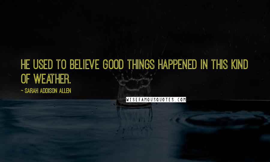 Sarah Addison Allen Quotes: He used to believe good things happened in this kind of weather.