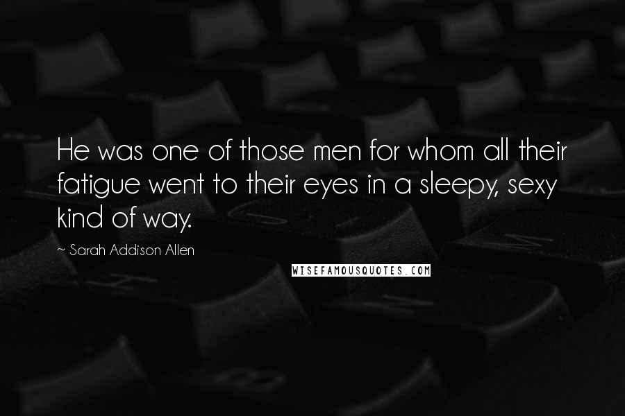 Sarah Addison Allen Quotes: He was one of those men for whom all their fatigue went to their eyes in a sleepy, sexy kind of way.