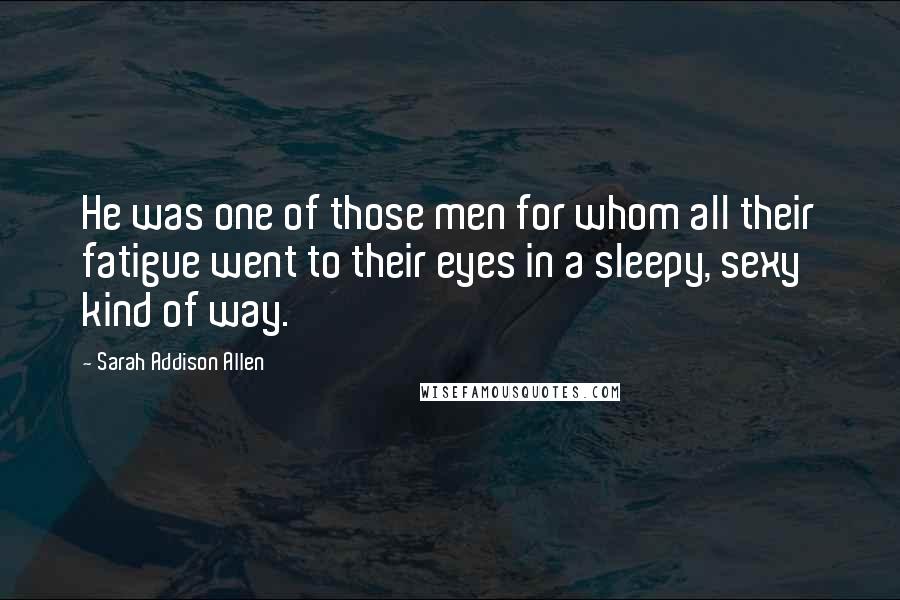 Sarah Addison Allen Quotes: He was one of those men for whom all their fatigue went to their eyes in a sleepy, sexy kind of way.