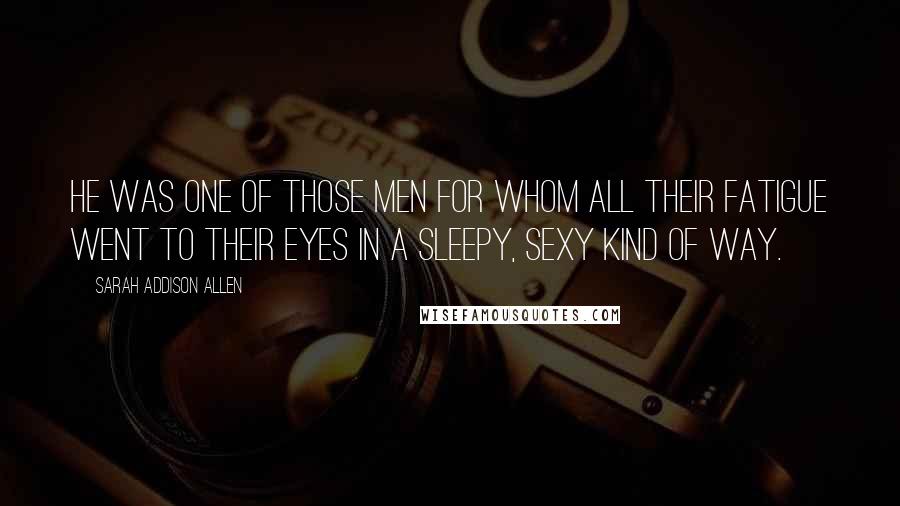 Sarah Addison Allen Quotes: He was one of those men for whom all their fatigue went to their eyes in a sleepy, sexy kind of way.