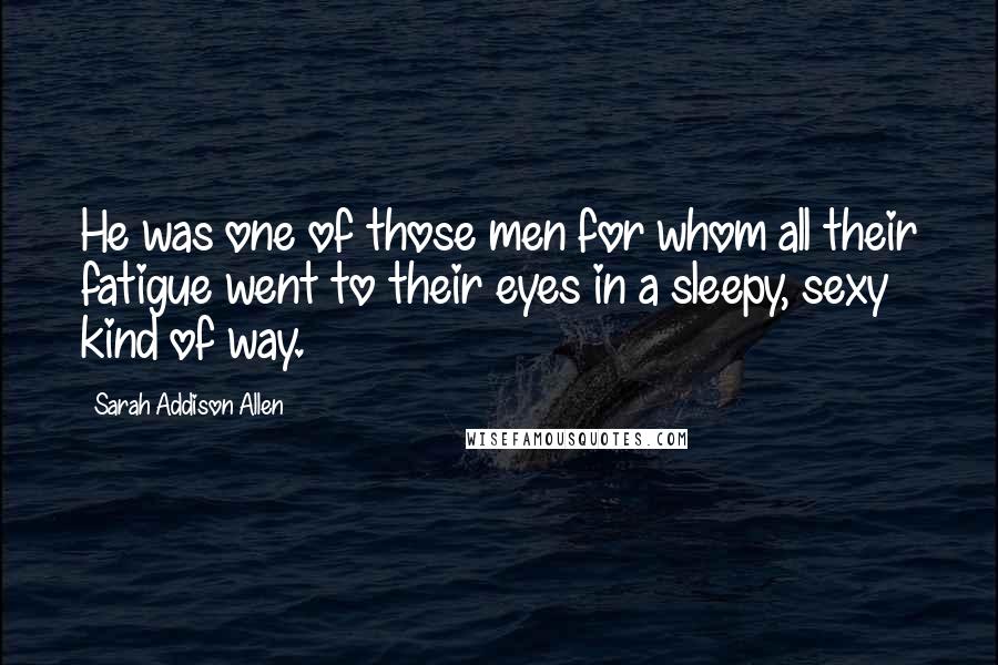 Sarah Addison Allen Quotes: He was one of those men for whom all their fatigue went to their eyes in a sleepy, sexy kind of way.