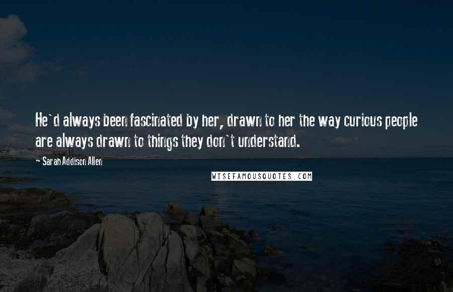 Sarah Addison Allen Quotes: He'd always been fascinated by her, drawn to her the way curious people are always drawn to things they don't understand.