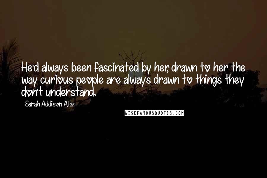 Sarah Addison Allen Quotes: He'd always been fascinated by her, drawn to her the way curious people are always drawn to things they don't understand.