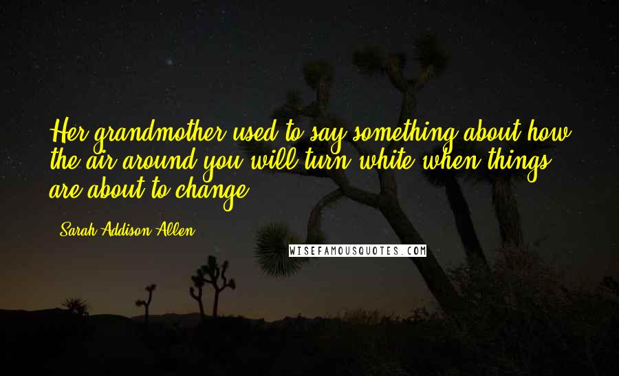 Sarah Addison Allen Quotes: Her grandmother used to say something about how the air around you will turn white when things are about to change.