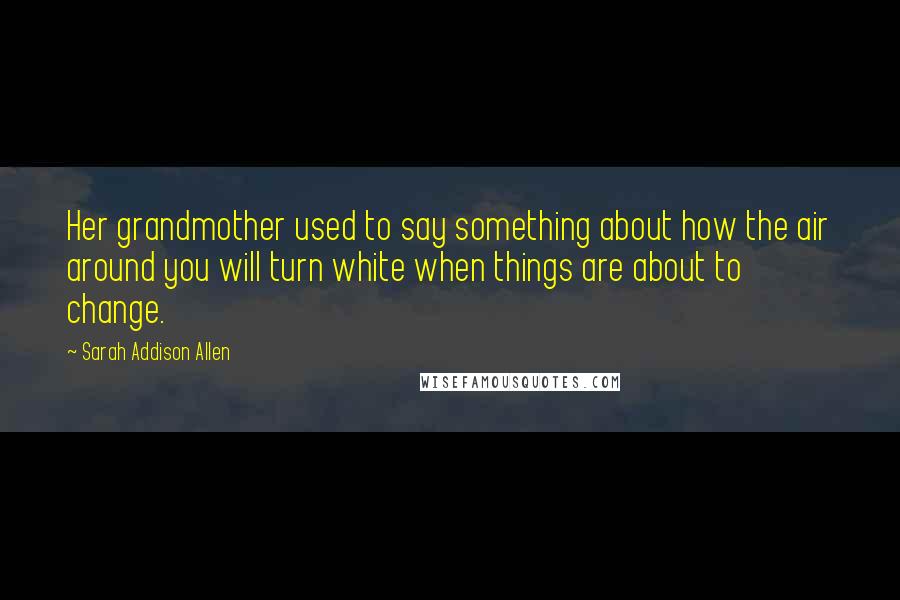 Sarah Addison Allen Quotes: Her grandmother used to say something about how the air around you will turn white when things are about to change.