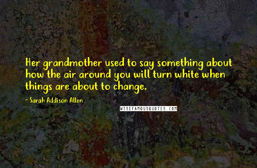 Sarah Addison Allen Quotes: Her grandmother used to say something about how the air around you will turn white when things are about to change.